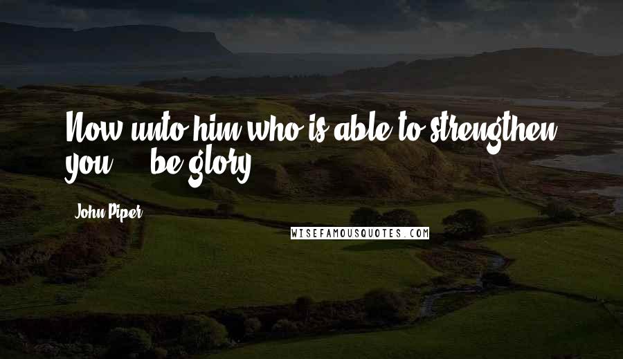 John Piper Quotes: Now unto him who is able to strengthen you ... be glory.