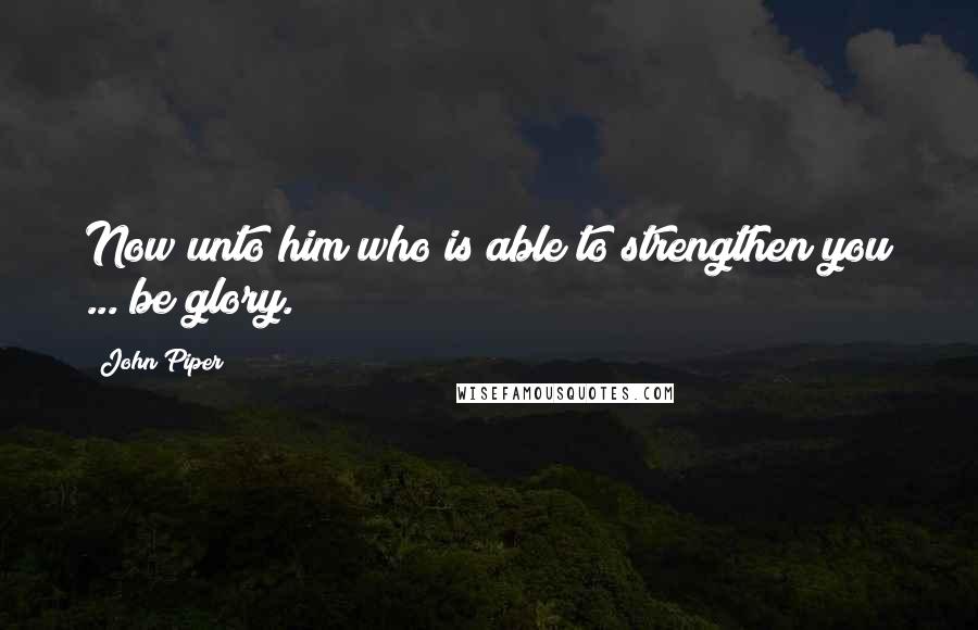 John Piper Quotes: Now unto him who is able to strengthen you ... be glory.