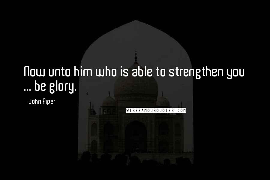 John Piper Quotes: Now unto him who is able to strengthen you ... be glory.