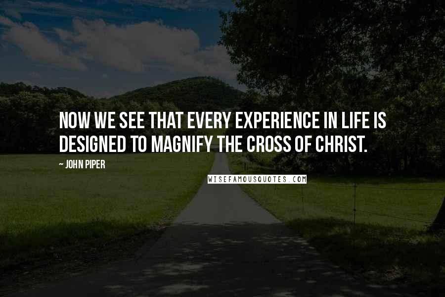 John Piper Quotes: Now we see that every experience in life is designed to magnify the cross of Christ.