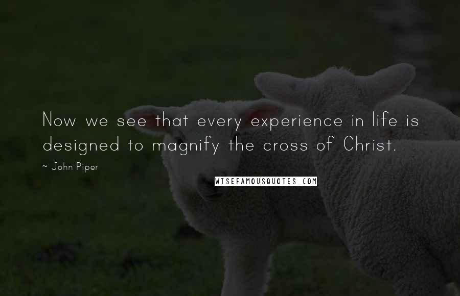 John Piper Quotes: Now we see that every experience in life is designed to magnify the cross of Christ.
