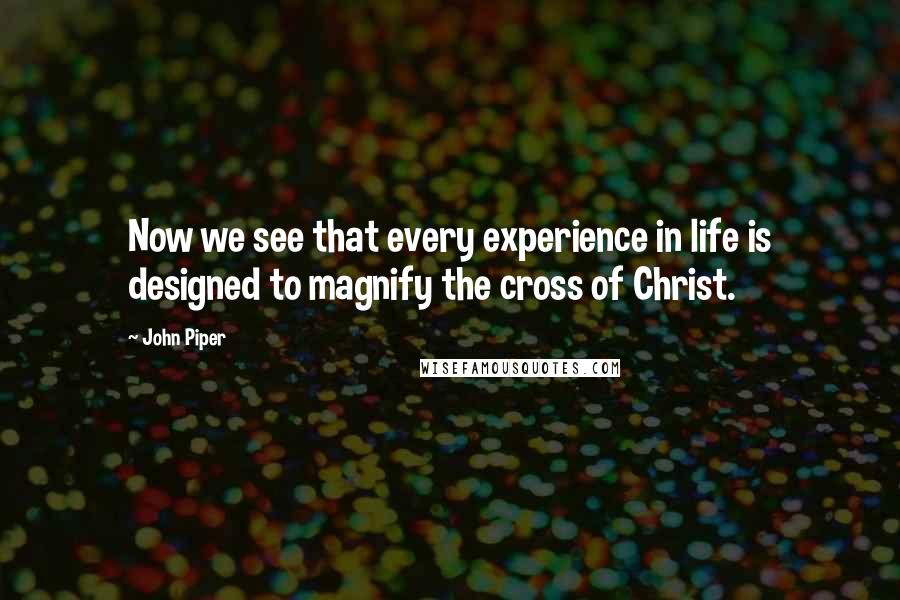 John Piper Quotes: Now we see that every experience in life is designed to magnify the cross of Christ.