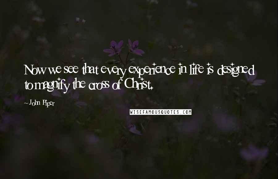 John Piper Quotes: Now we see that every experience in life is designed to magnify the cross of Christ.