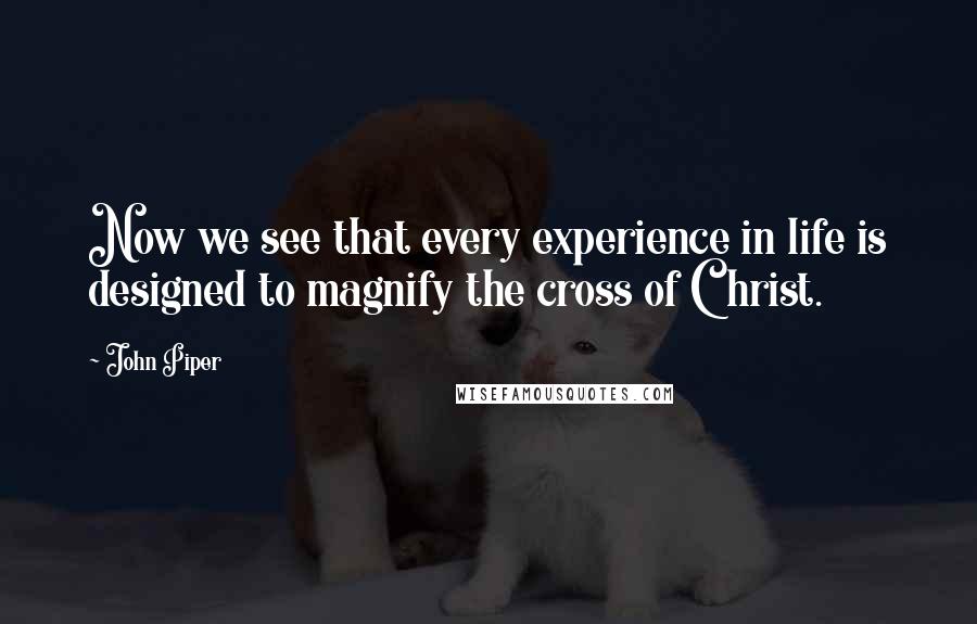 John Piper Quotes: Now we see that every experience in life is designed to magnify the cross of Christ.
