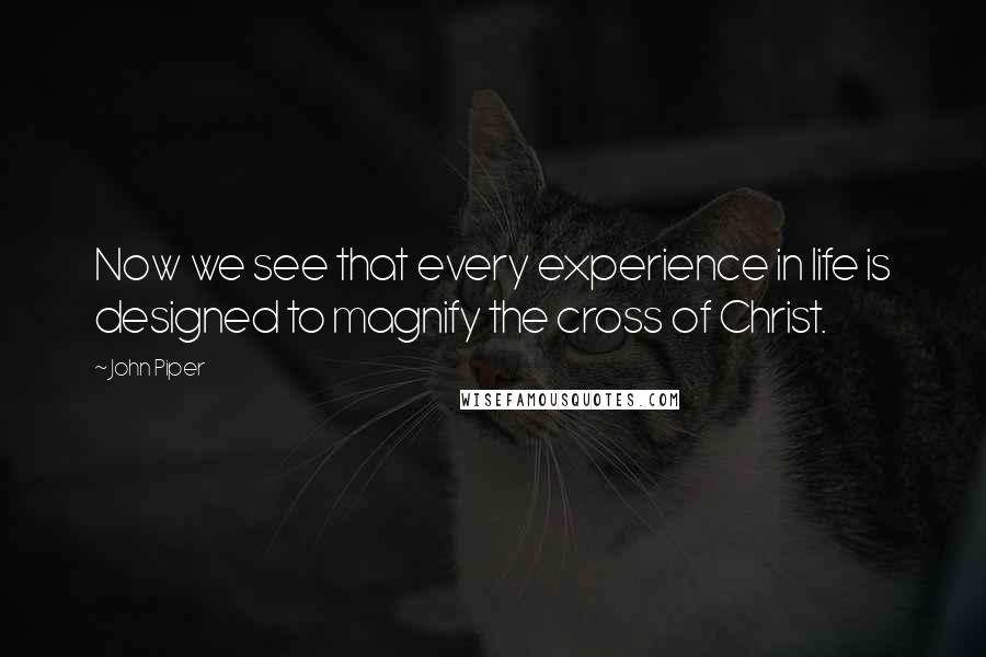 John Piper Quotes: Now we see that every experience in life is designed to magnify the cross of Christ.