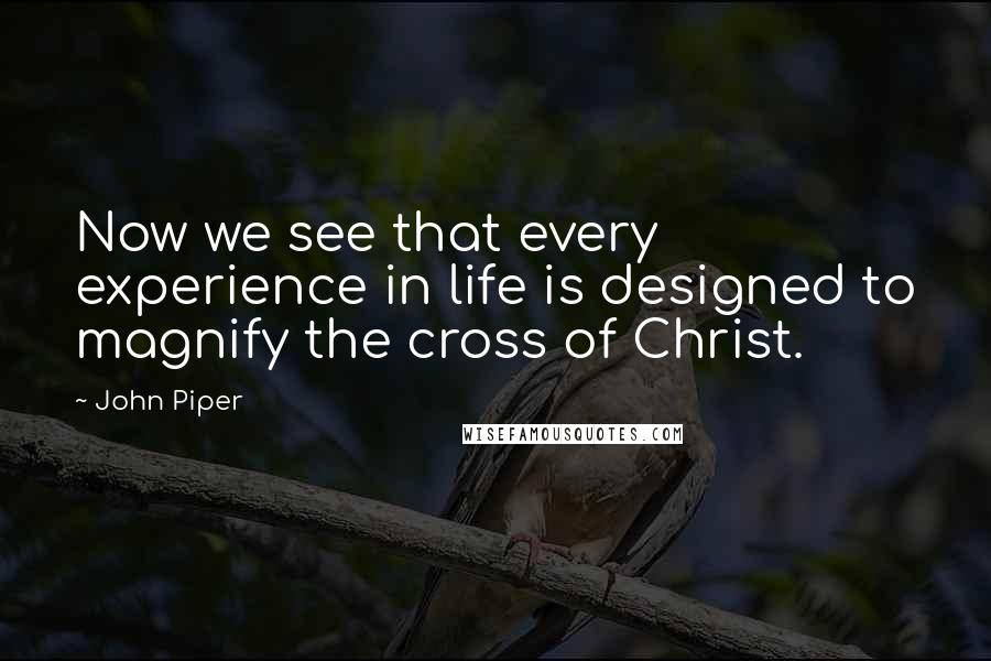 John Piper Quotes: Now we see that every experience in life is designed to magnify the cross of Christ.