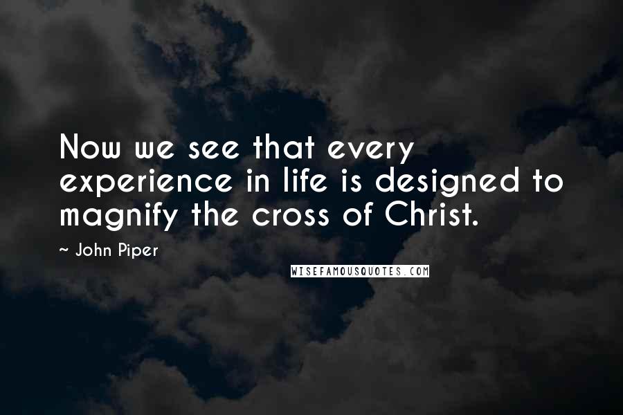 John Piper Quotes: Now we see that every experience in life is designed to magnify the cross of Christ.