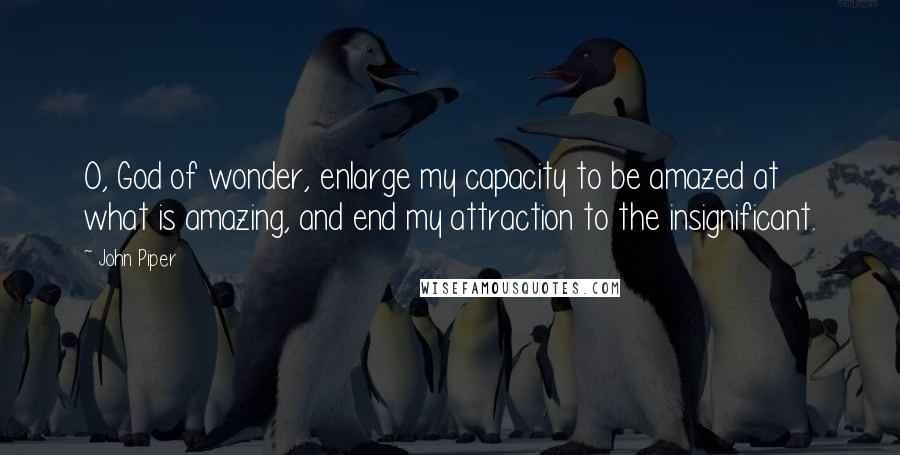 John Piper Quotes: O, God of wonder, enlarge my capacity to be amazed at what is amazing, and end my attraction to the insignificant.