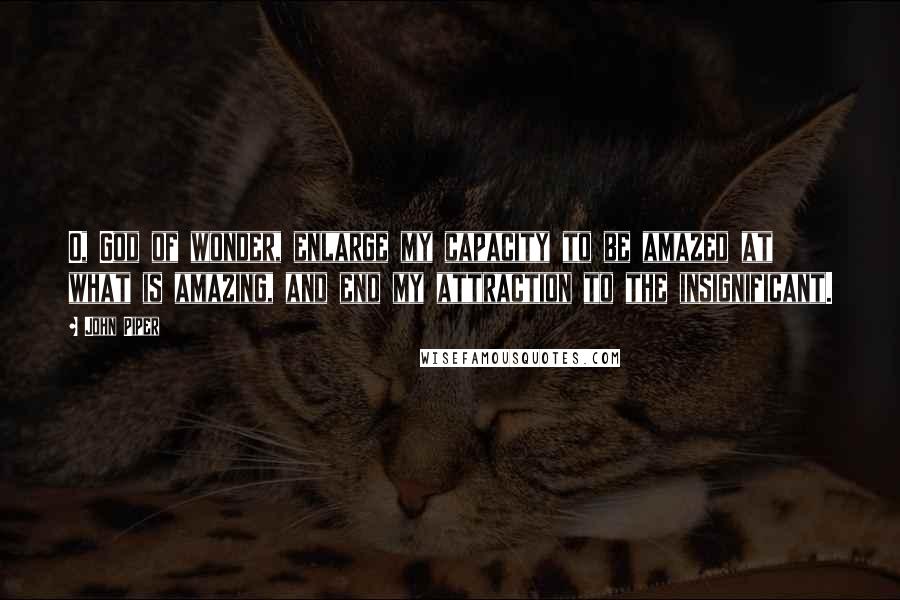 John Piper Quotes: O, God of wonder, enlarge my capacity to be amazed at what is amazing, and end my attraction to the insignificant.