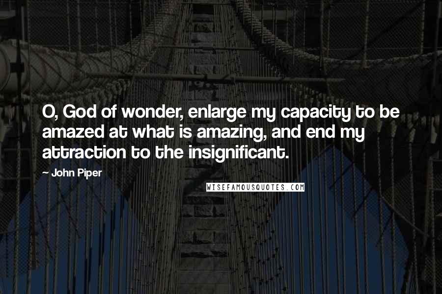 John Piper Quotes: O, God of wonder, enlarge my capacity to be amazed at what is amazing, and end my attraction to the insignificant.