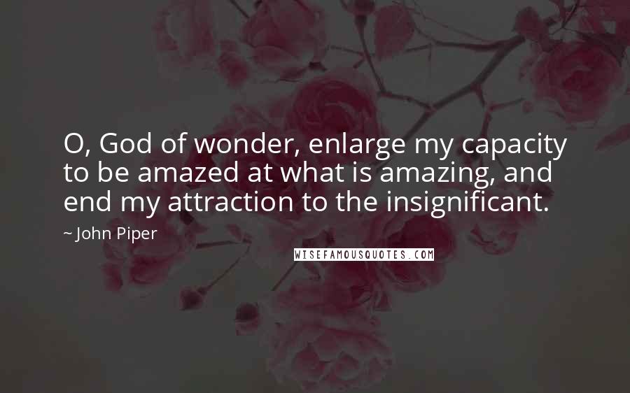 John Piper Quotes: O, God of wonder, enlarge my capacity to be amazed at what is amazing, and end my attraction to the insignificant.