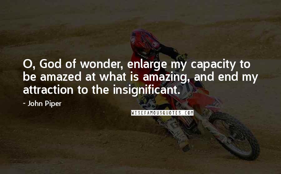 John Piper Quotes: O, God of wonder, enlarge my capacity to be amazed at what is amazing, and end my attraction to the insignificant.