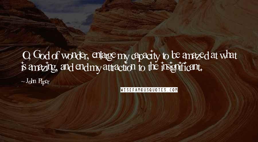 John Piper Quotes: O, God of wonder, enlarge my capacity to be amazed at what is amazing, and end my attraction to the insignificant.