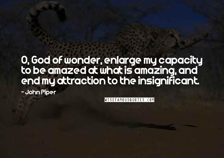John Piper Quotes: O, God of wonder, enlarge my capacity to be amazed at what is amazing, and end my attraction to the insignificant.