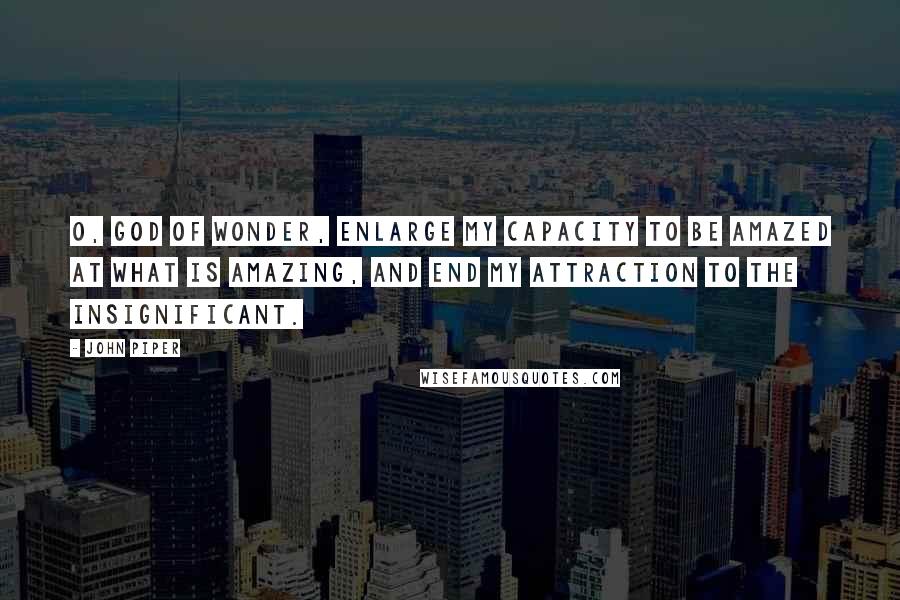 John Piper Quotes: O, God of wonder, enlarge my capacity to be amazed at what is amazing, and end my attraction to the insignificant.