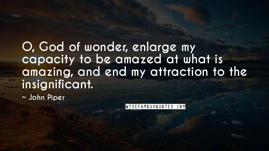 John Piper Quotes: O, God of wonder, enlarge my capacity to be amazed at what is amazing, and end my attraction to the insignificant.