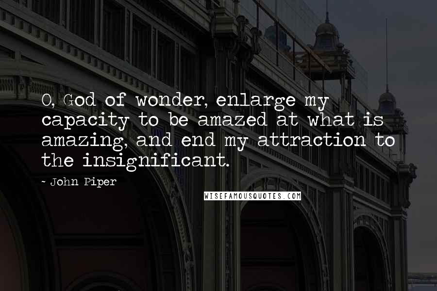 John Piper Quotes: O, God of wonder, enlarge my capacity to be amazed at what is amazing, and end my attraction to the insignificant.