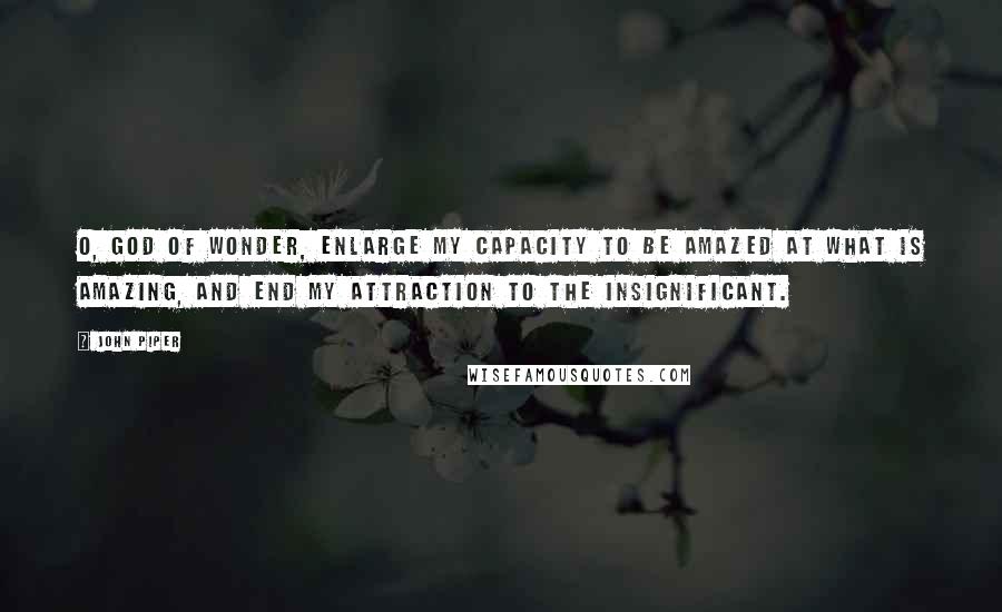 John Piper Quotes: O, God of wonder, enlarge my capacity to be amazed at what is amazing, and end my attraction to the insignificant.