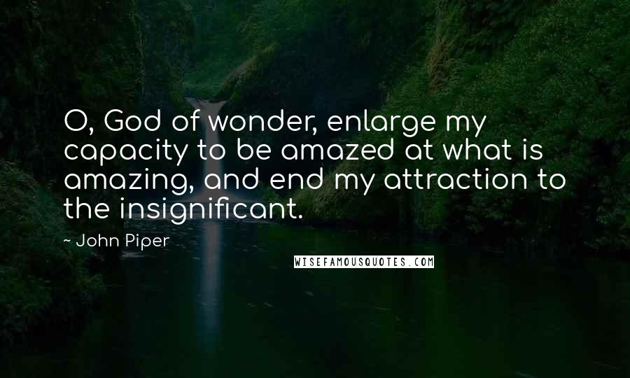 John Piper Quotes: O, God of wonder, enlarge my capacity to be amazed at what is amazing, and end my attraction to the insignificant.