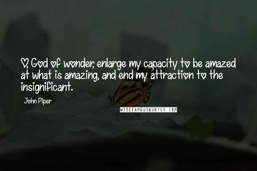 John Piper Quotes: O, God of wonder, enlarge my capacity to be amazed at what is amazing, and end my attraction to the insignificant.