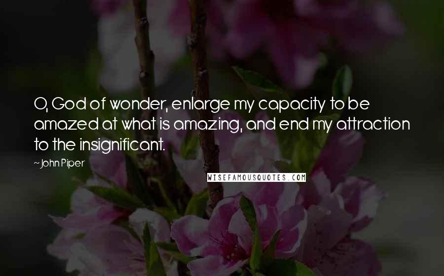 John Piper Quotes: O, God of wonder, enlarge my capacity to be amazed at what is amazing, and end my attraction to the insignificant.