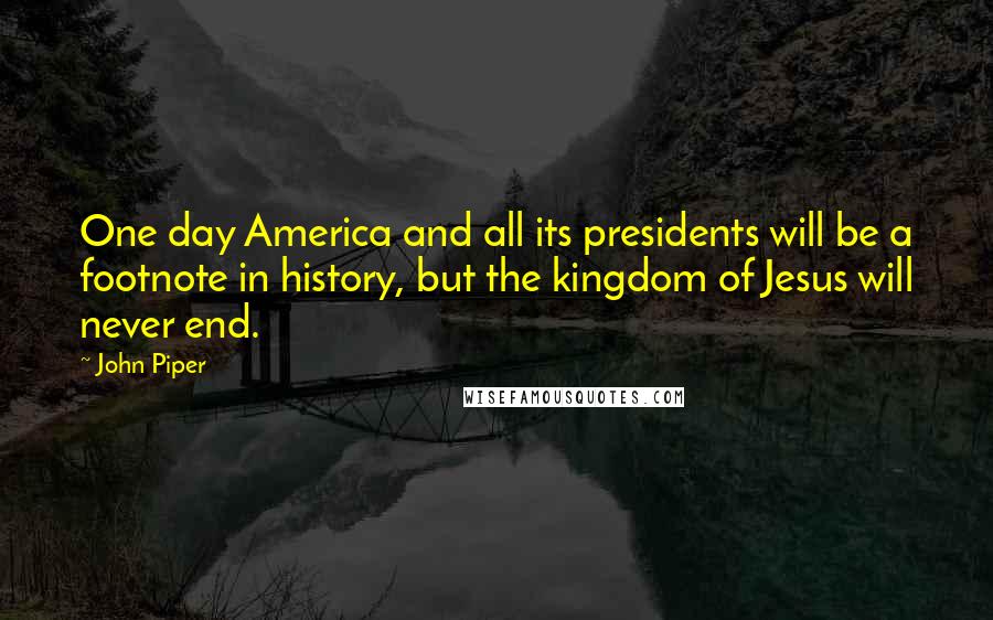 John Piper Quotes: One day America and all its presidents will be a footnote in history, but the kingdom of Jesus will never end.