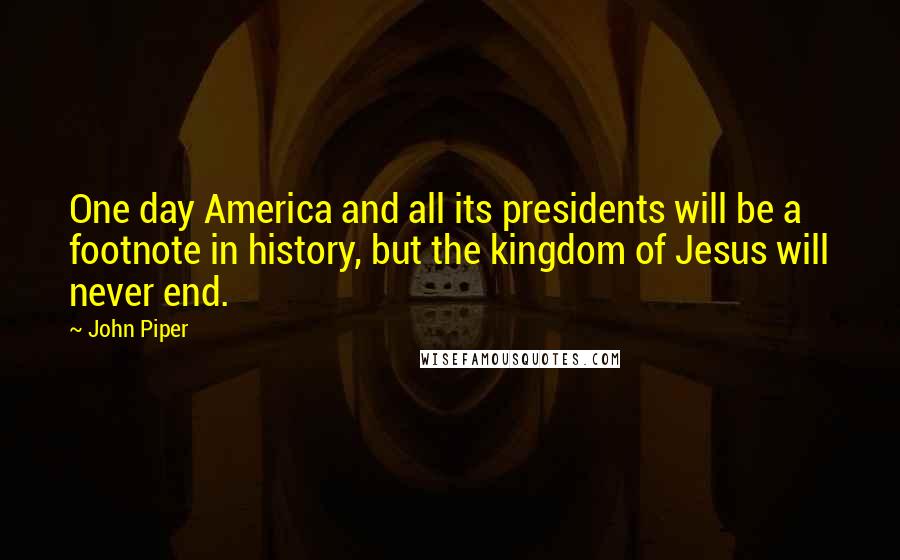 John Piper Quotes: One day America and all its presidents will be a footnote in history, but the kingdom of Jesus will never end.