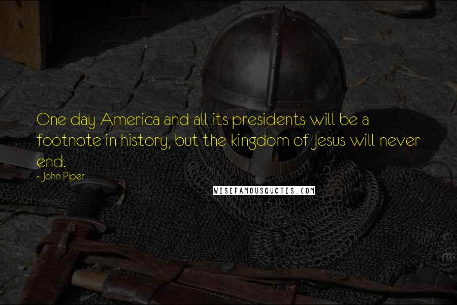 John Piper Quotes: One day America and all its presidents will be a footnote in history, but the kingdom of Jesus will never end.