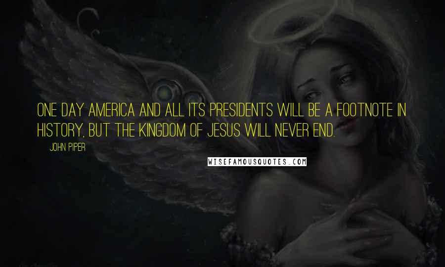 John Piper Quotes: One day America and all its presidents will be a footnote in history, but the kingdom of Jesus will never end.
