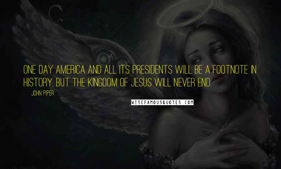 John Piper Quotes: One day America and all its presidents will be a footnote in history, but the kingdom of Jesus will never end.