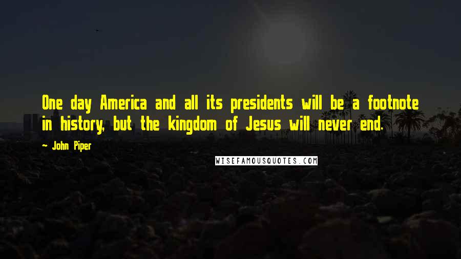 John Piper Quotes: One day America and all its presidents will be a footnote in history, but the kingdom of Jesus will never end.