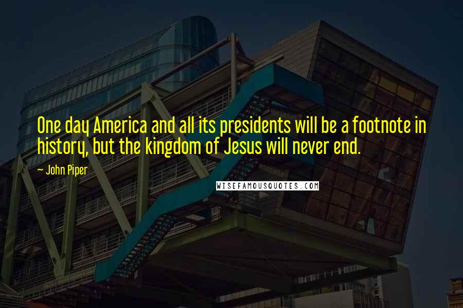 John Piper Quotes: One day America and all its presidents will be a footnote in history, but the kingdom of Jesus will never end.