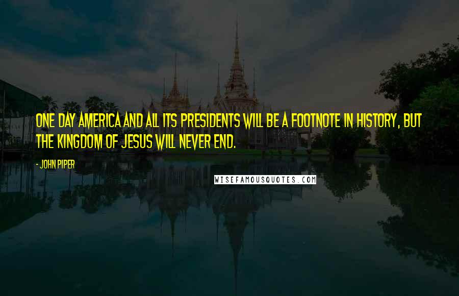 John Piper Quotes: One day America and all its presidents will be a footnote in history, but the kingdom of Jesus will never end.