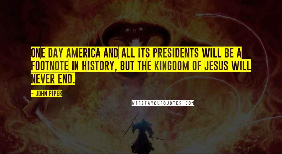 John Piper Quotes: One day America and all its presidents will be a footnote in history, but the kingdom of Jesus will never end.