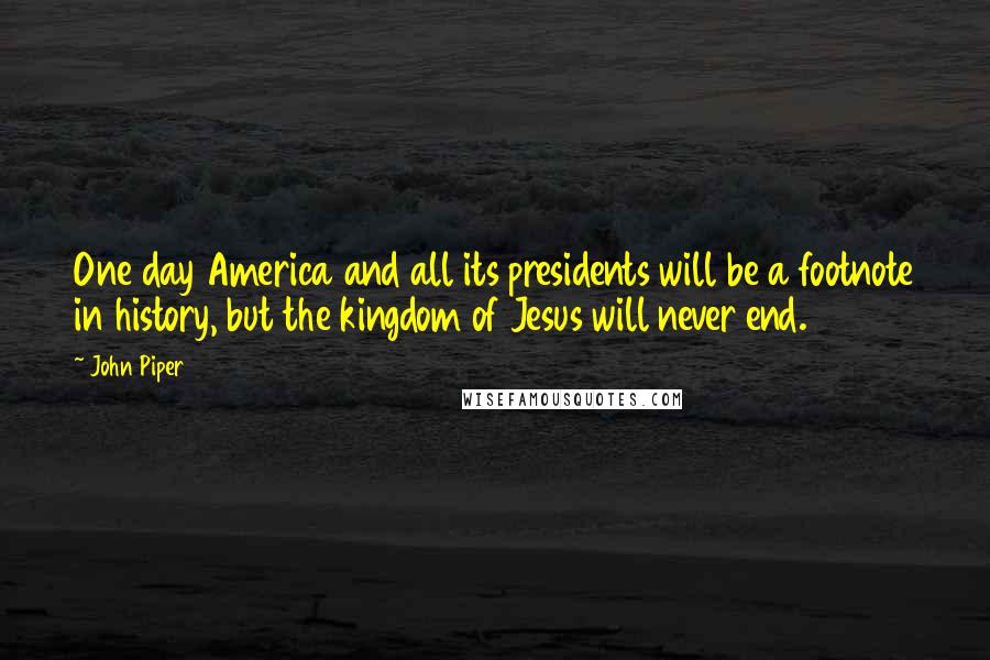 John Piper Quotes: One day America and all its presidents will be a footnote in history, but the kingdom of Jesus will never end.