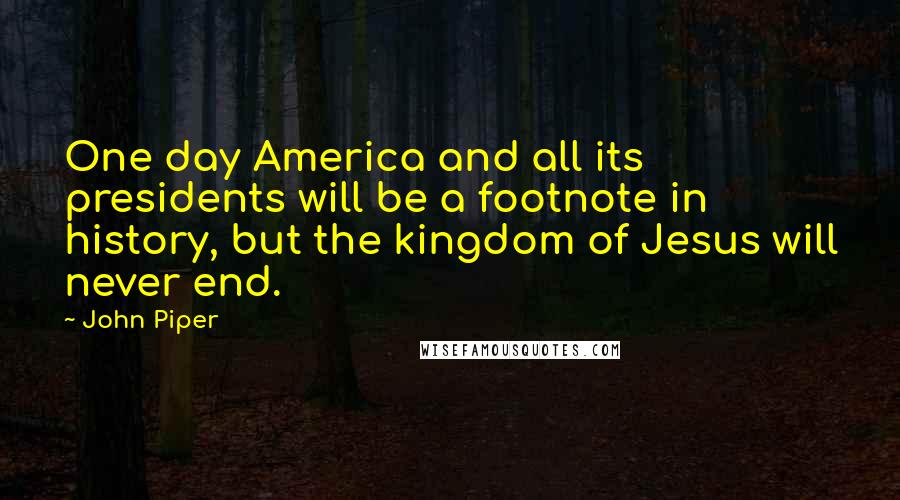 John Piper Quotes: One day America and all its presidents will be a footnote in history, but the kingdom of Jesus will never end.