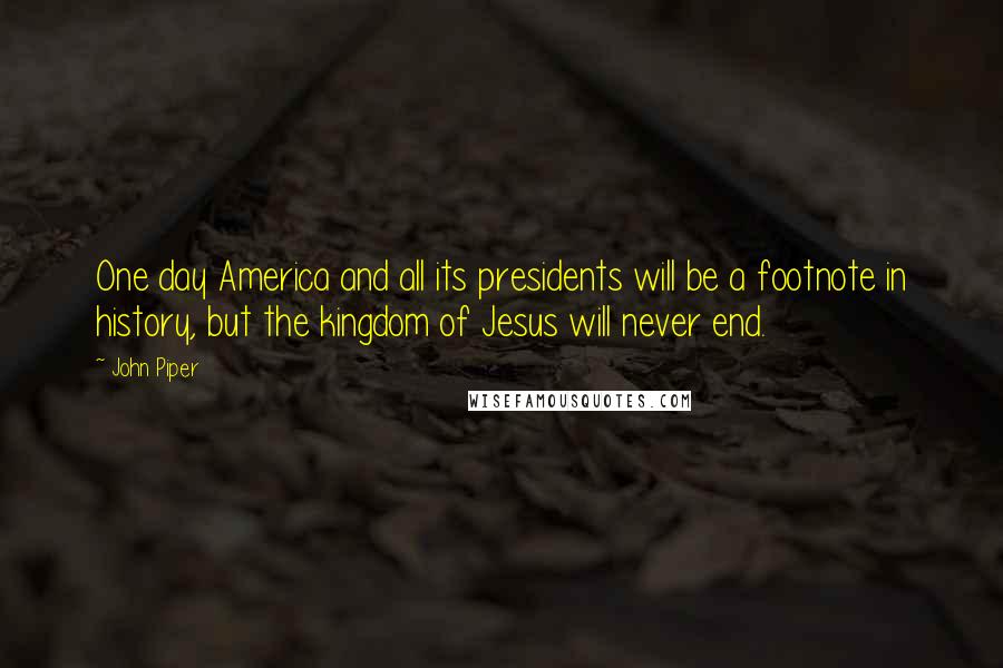 John Piper Quotes: One day America and all its presidents will be a footnote in history, but the kingdom of Jesus will never end.