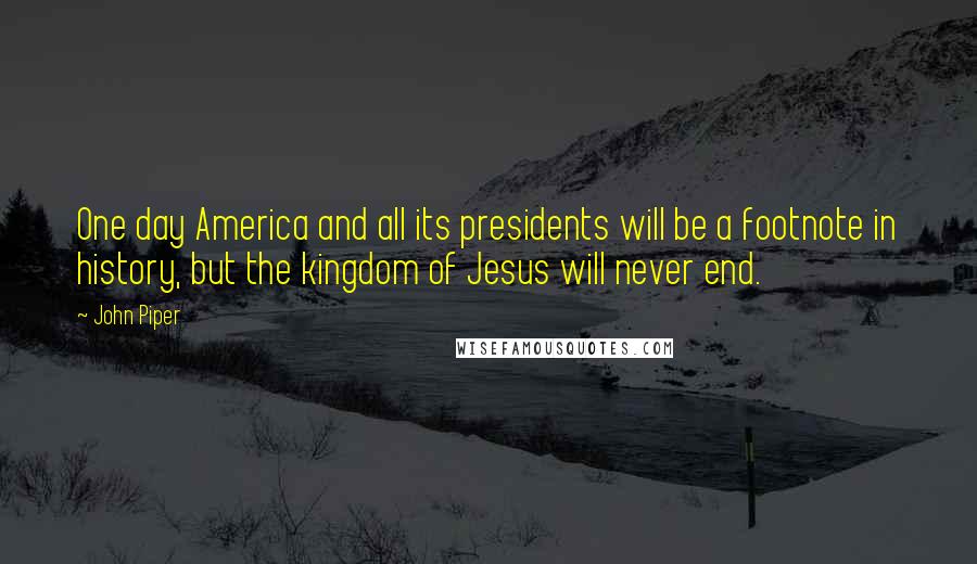 John Piper Quotes: One day America and all its presidents will be a footnote in history, but the kingdom of Jesus will never end.