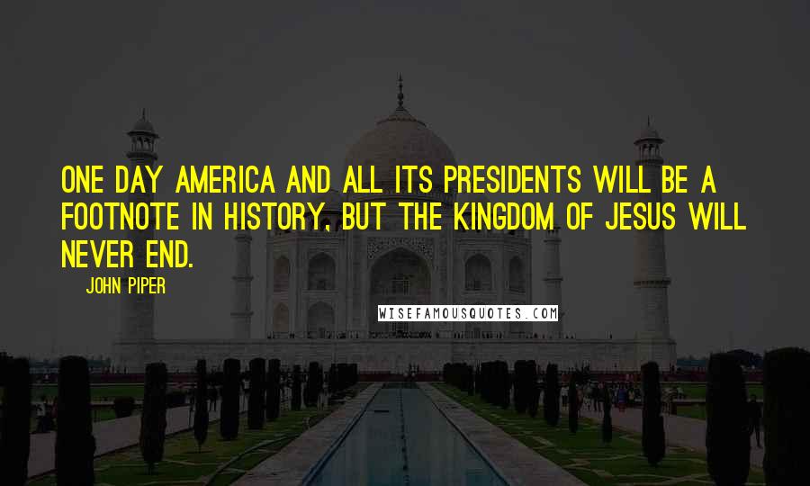 John Piper Quotes: One day America and all its presidents will be a footnote in history, but the kingdom of Jesus will never end.