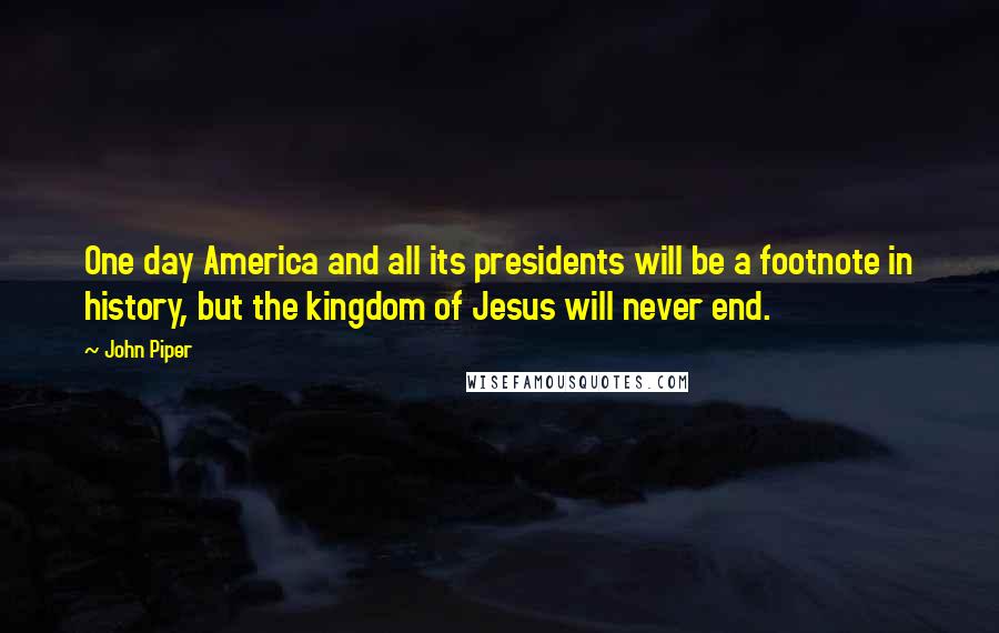 John Piper Quotes: One day America and all its presidents will be a footnote in history, but the kingdom of Jesus will never end.