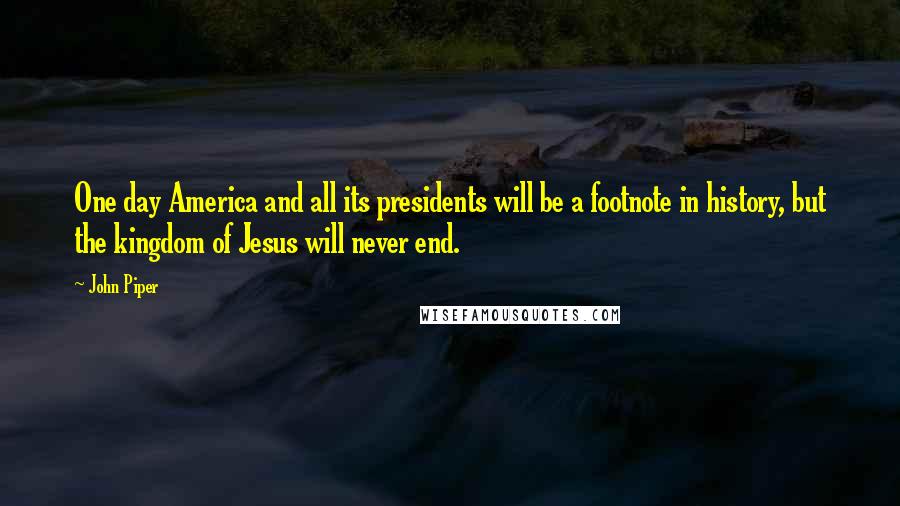 John Piper Quotes: One day America and all its presidents will be a footnote in history, but the kingdom of Jesus will never end.