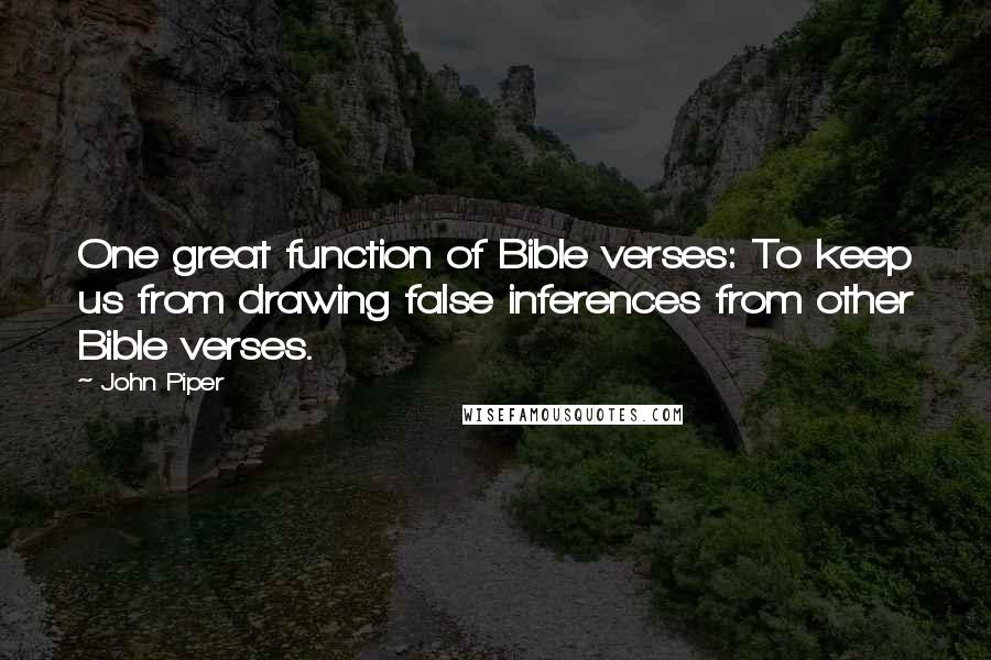 John Piper Quotes: One great function of Bible verses: To keep us from drawing false inferences from other Bible verses.