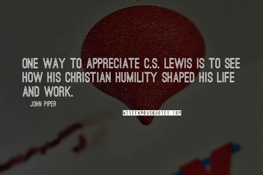 John Piper Quotes: One way to appreciate C.S. Lewis is to see how his Christian humility shaped his life and work.