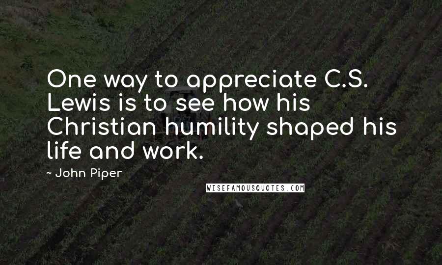 John Piper Quotes: One way to appreciate C.S. Lewis is to see how his Christian humility shaped his life and work.