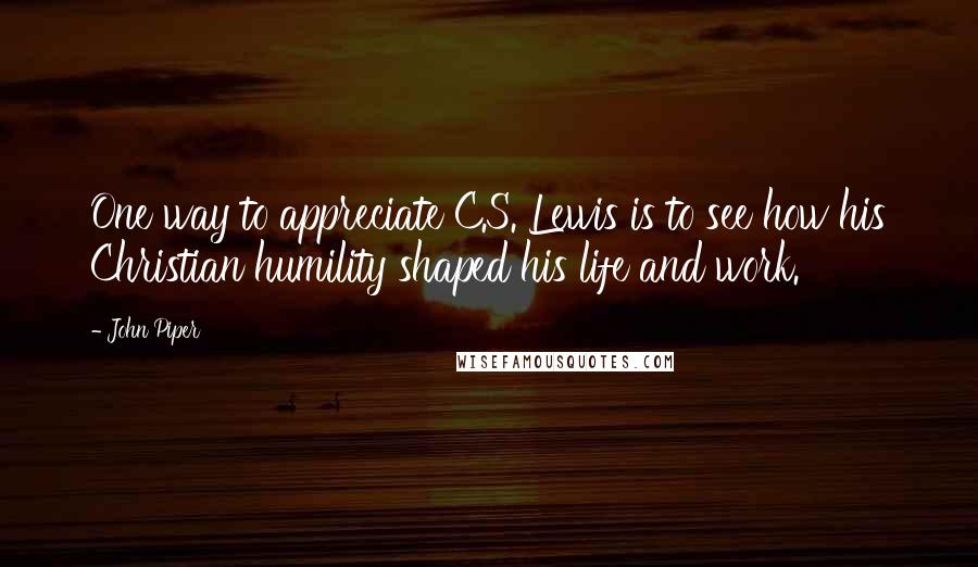 John Piper Quotes: One way to appreciate C.S. Lewis is to see how his Christian humility shaped his life and work.