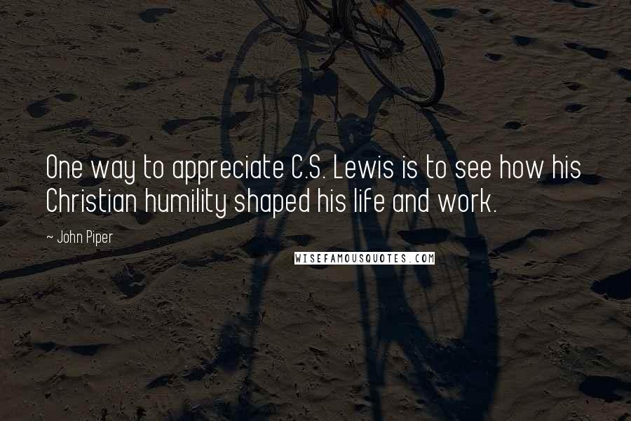 John Piper Quotes: One way to appreciate C.S. Lewis is to see how his Christian humility shaped his life and work.
