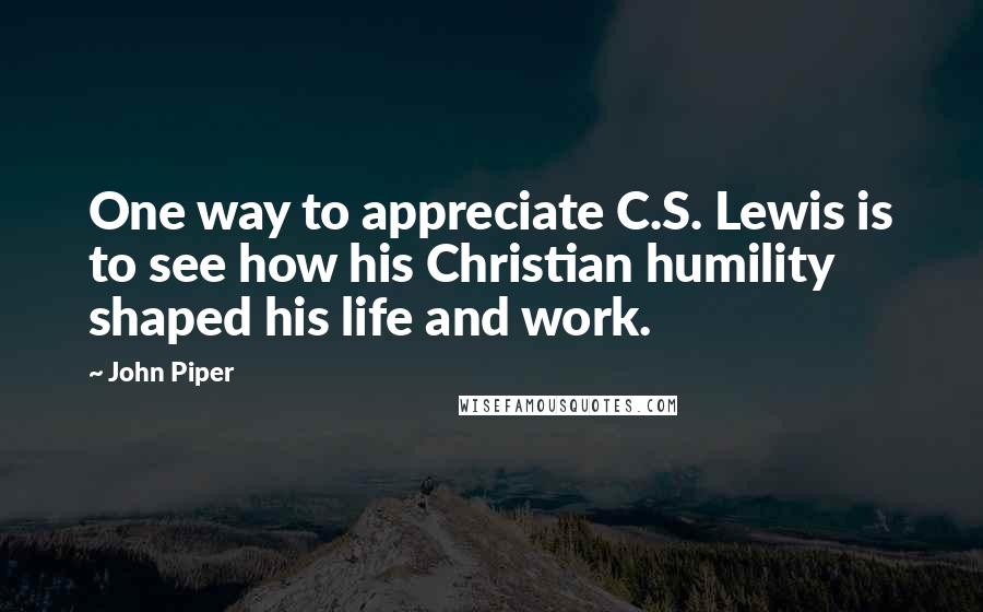 John Piper Quotes: One way to appreciate C.S. Lewis is to see how his Christian humility shaped his life and work.