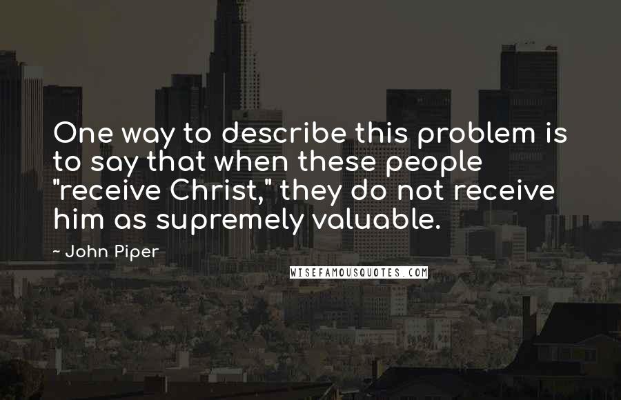 John Piper Quotes: One way to describe this problem is to say that when these people "receive Christ," they do not receive him as supremely valuable.