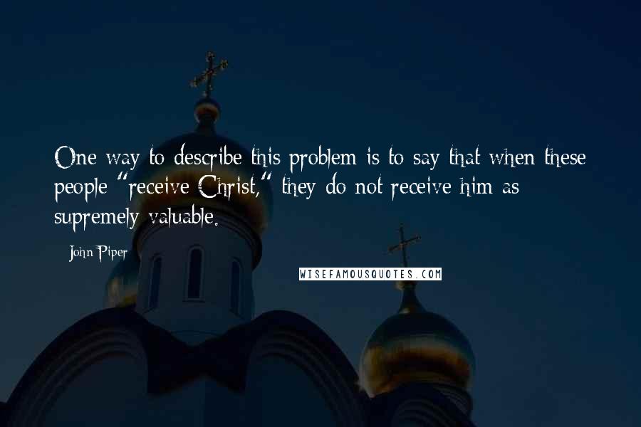 John Piper Quotes: One way to describe this problem is to say that when these people "receive Christ," they do not receive him as supremely valuable.