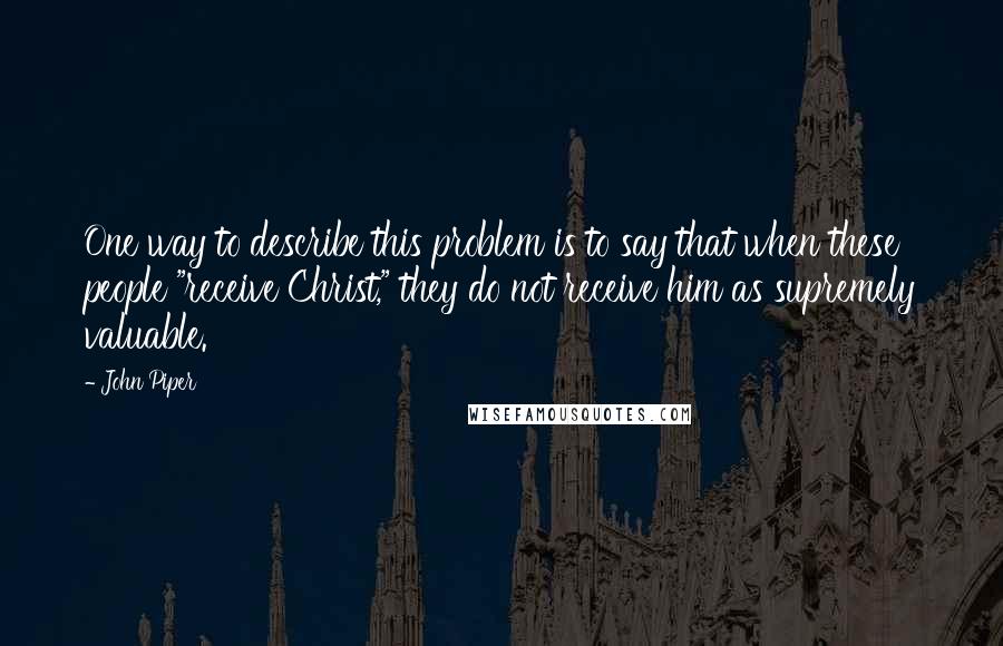 John Piper Quotes: One way to describe this problem is to say that when these people "receive Christ," they do not receive him as supremely valuable.